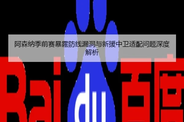 阿森纳季前赛暴露防线漏洞与新援中卫适配问题深度解析