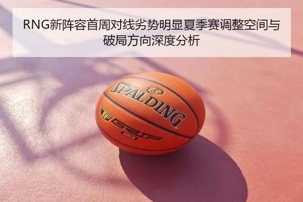 RNG新阵容首周对线劣势明显夏季赛调整空间与破局方向深度分析