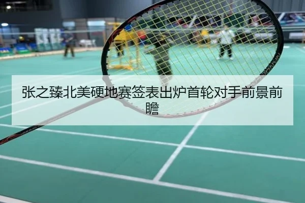 张之臻北美硬地赛签表出炉首轮对手前景前瞻