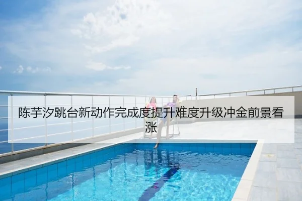 陈芋汐跳台新动作完成度提升难度升级冲金前景看涨