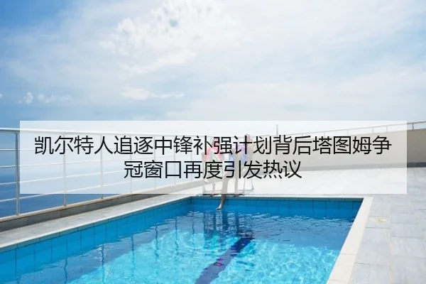 凯尔特人追逐中锋补强计划背后塔图姆争冠窗口再度引发热议