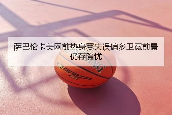 萨巴伦卡美网前热身赛失误偏多卫冕前景仍存隐忧