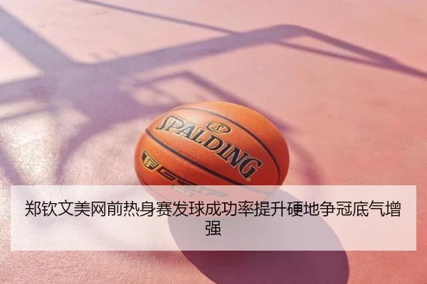 郑钦文美网前热身赛发球成功率提升硬地争冠底气增强