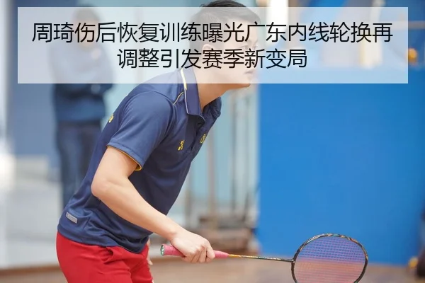 周琦伤后恢复训练曝光广东内线轮换再调整引发赛季新变局