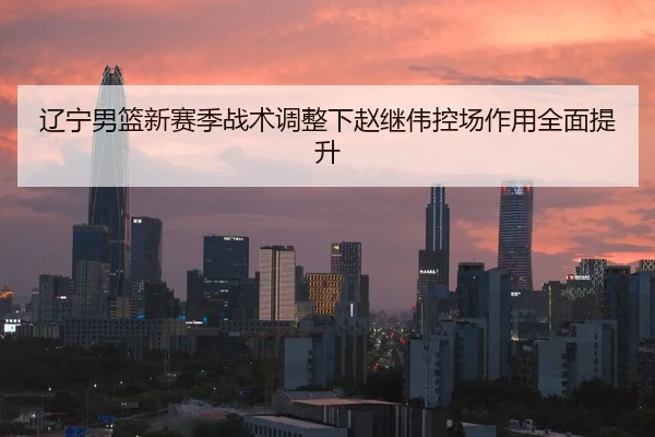 辽宁男篮新赛季战术调整下赵继伟控场作用全面提升