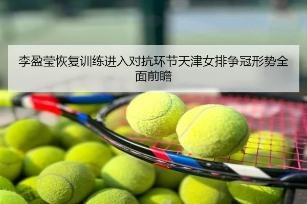 李盈莹恢复训练进入对抗环节天津女排争冠形势全面前瞻