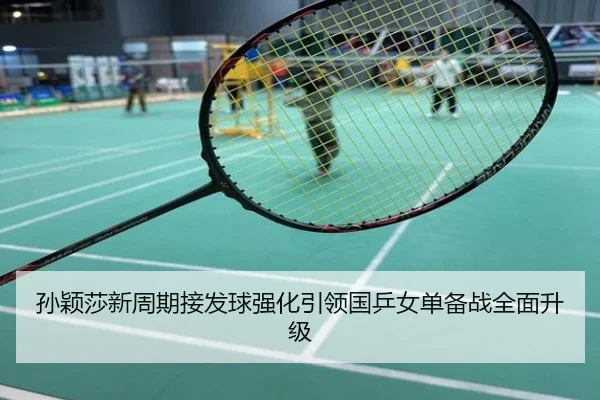 孙颖莎新周期接发球强化引领国乒女单备战全面升级